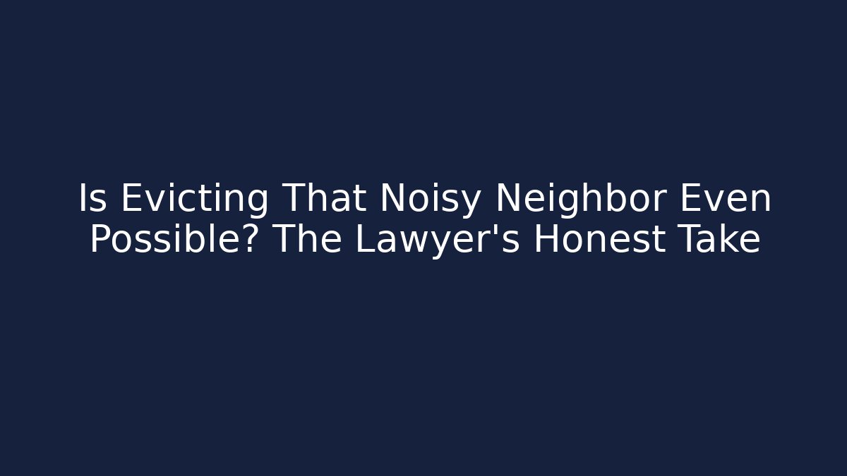 Is Evicting That Noisy Neighbor Even Possible? The Lawyer's Honest Take