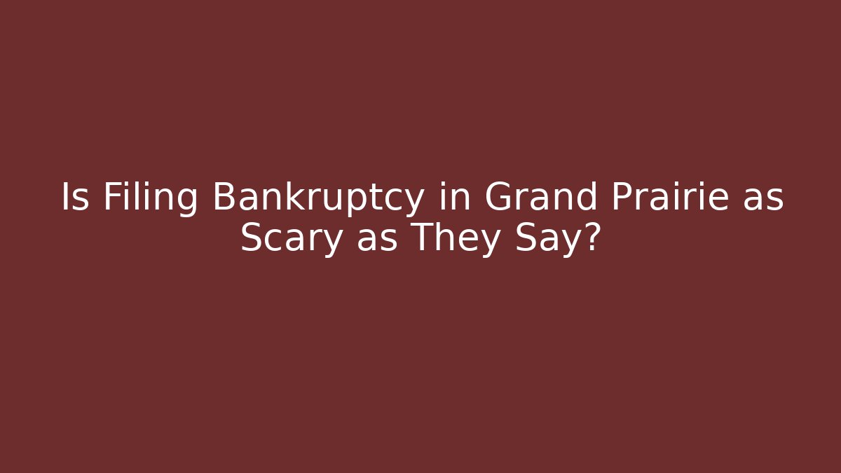 Is Filing Bankruptcy in Grand Prairie as Scary as They Say?