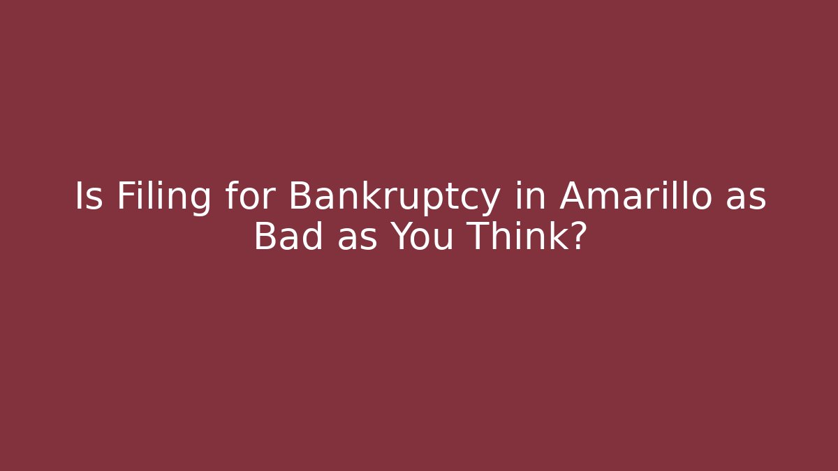 Is Filing for Bankruptcy in Amarillo as Bad as You Think?