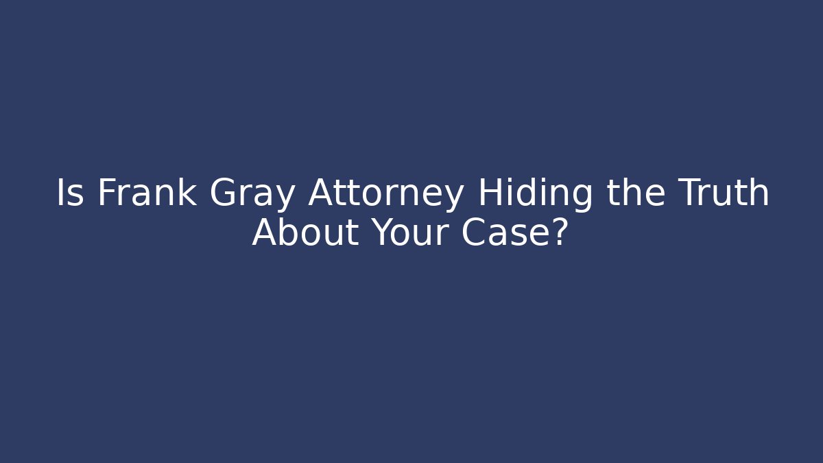Is Frank Gray Attorney Hiding the Truth About Your Case?