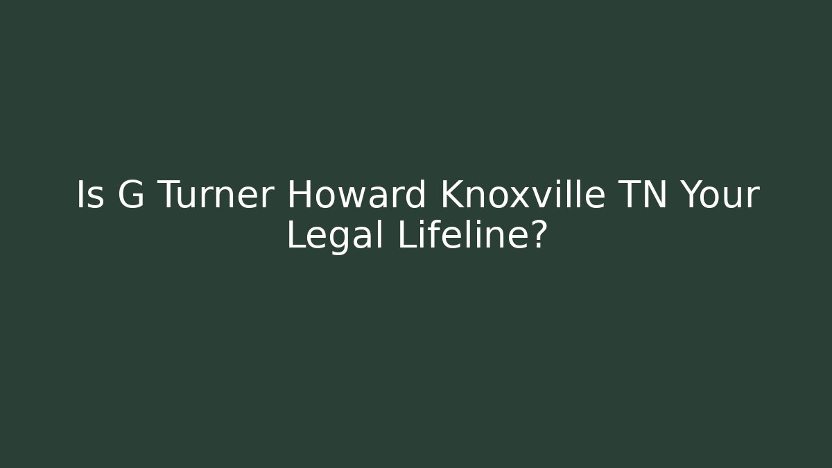 Is G Turner Howard Knoxville TN Your Legal Lifeline?