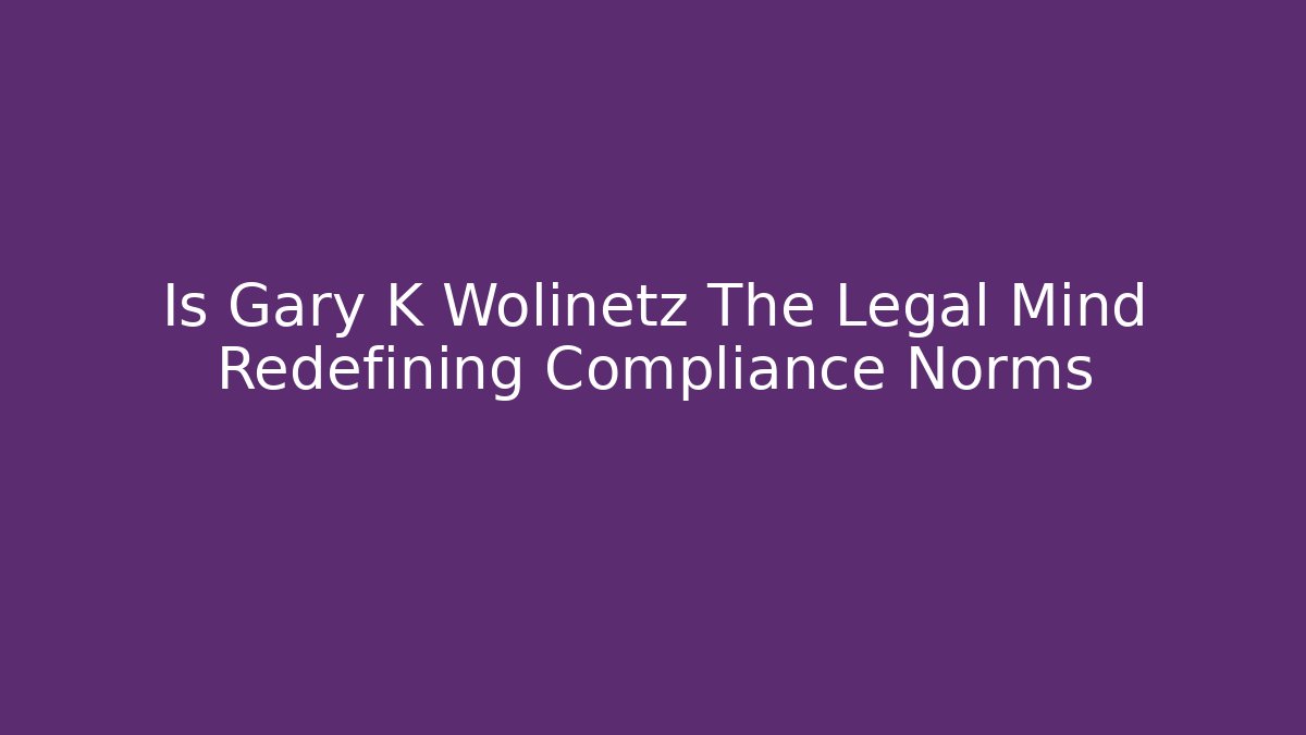 Is Gary K Wolinetz The Legal Mind Redefining Compliance Norms