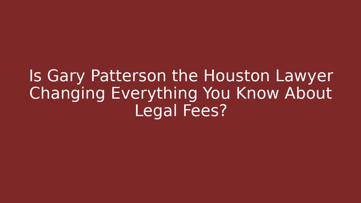 Is Gary Patterson the Houston Lawyer Changing Everything You Know About Legal Fees?