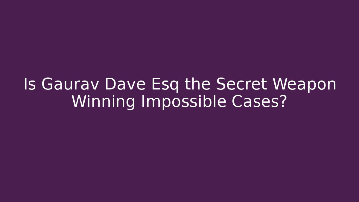 Is Gaurav Dave Esq the Secret Weapon Winning Impossible Cases?
