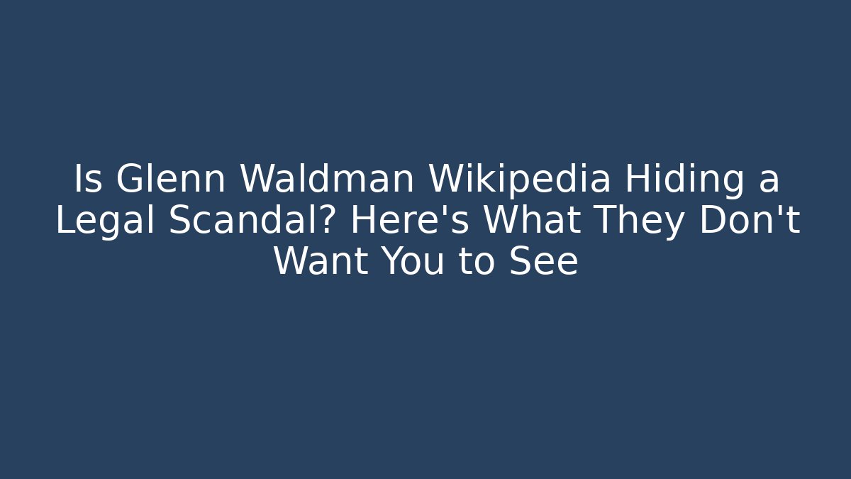 Is Glenn Waldman Wikipedia Hiding a Legal Scandal? Here’s What They Don’t Want You to See