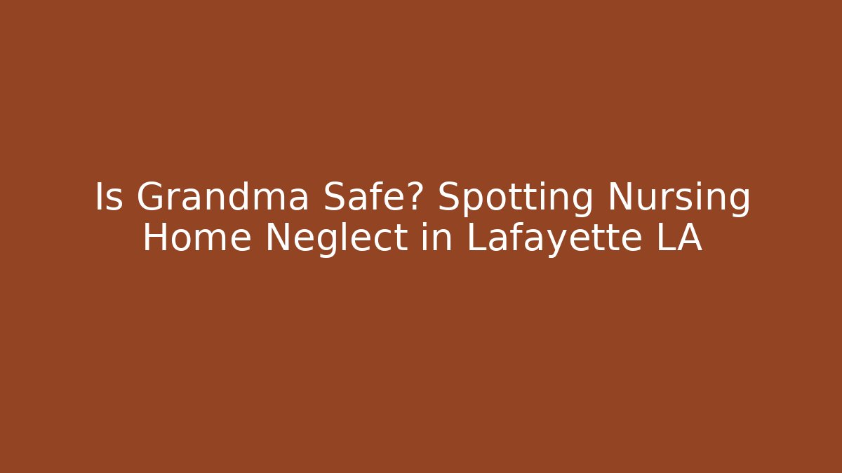 Is Grandma Safe? Spotting Nursing Home Neglect in Lafayette LA