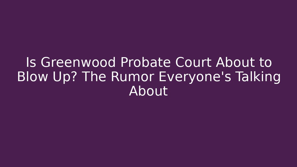 Is Greenwood Probate Court About to Blow Up? The Rumor Everyone’s Talking About