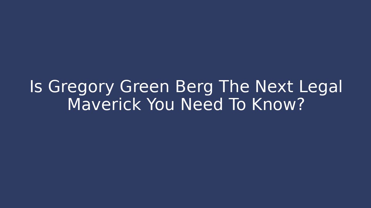 Is Gregory Green Berg The Next Legal Maverick You Need To Know?