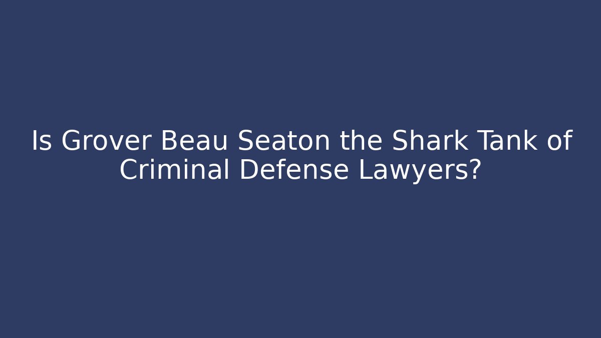 Is Grover Beau Seaton the Shark Tank of Criminal Defense Lawyers?