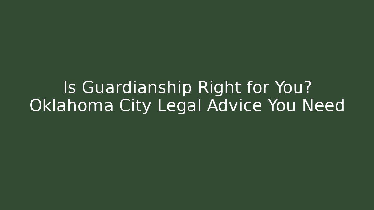 Is Guardianship Right for You? Oklahoma City Legal Advice You Need