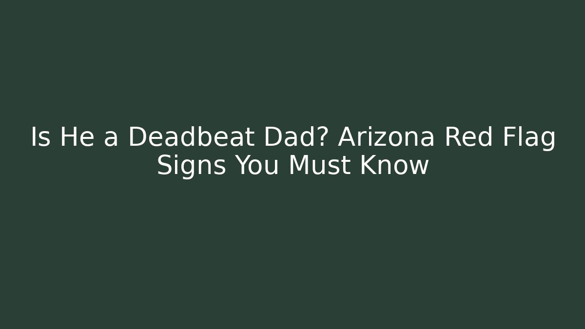Is He a Deadbeat Dad? Arizona Red Flag Signs You Must Know
