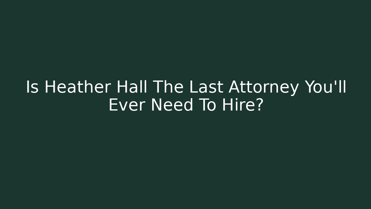 Is Heather Hall The Last Attorney You'll Ever Need To Hire?