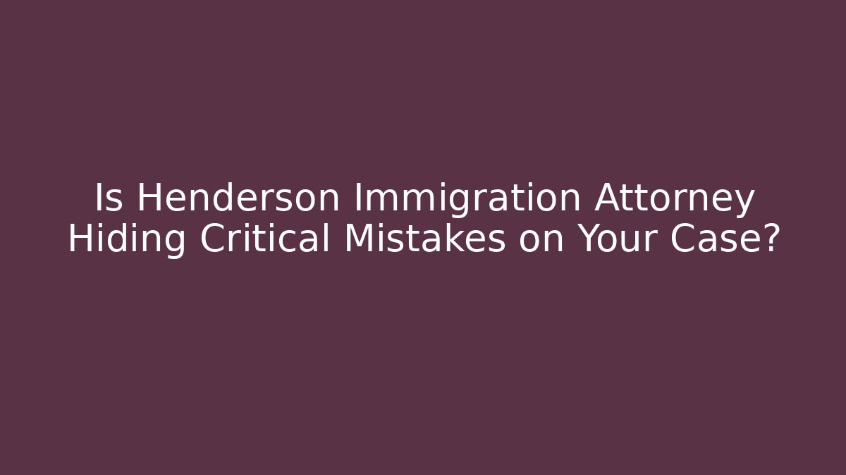 Is Henderson Immigration Attorney Hiding Critical Mistakes on Your Case?