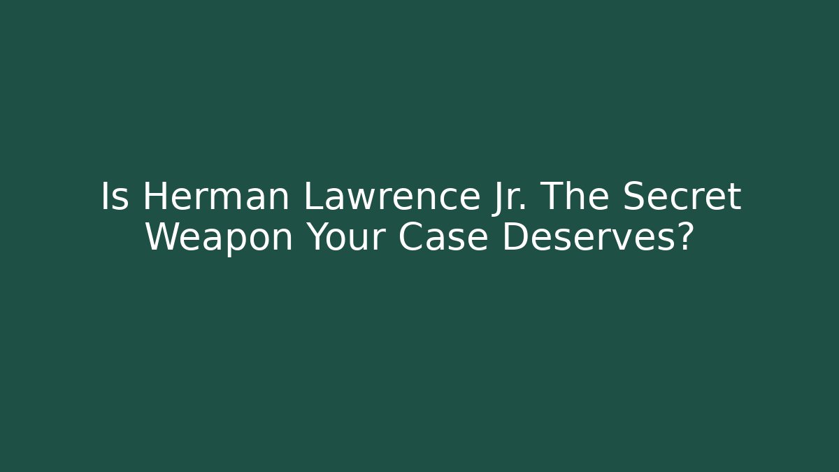 Is Herman Lawrence Jr. The Secret Weapon Your Case Deserves?