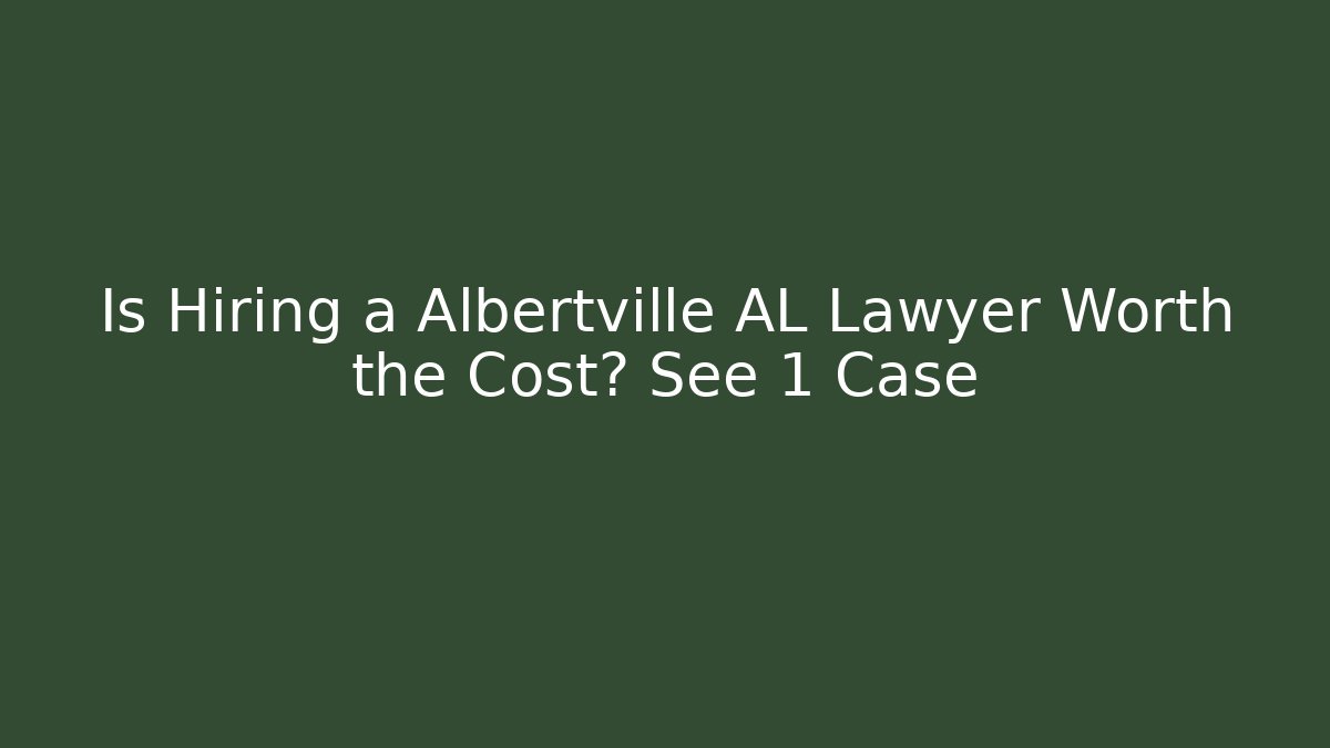 Is Hiring a Albertville AL Lawyer Worth the Cost? See 1 Case