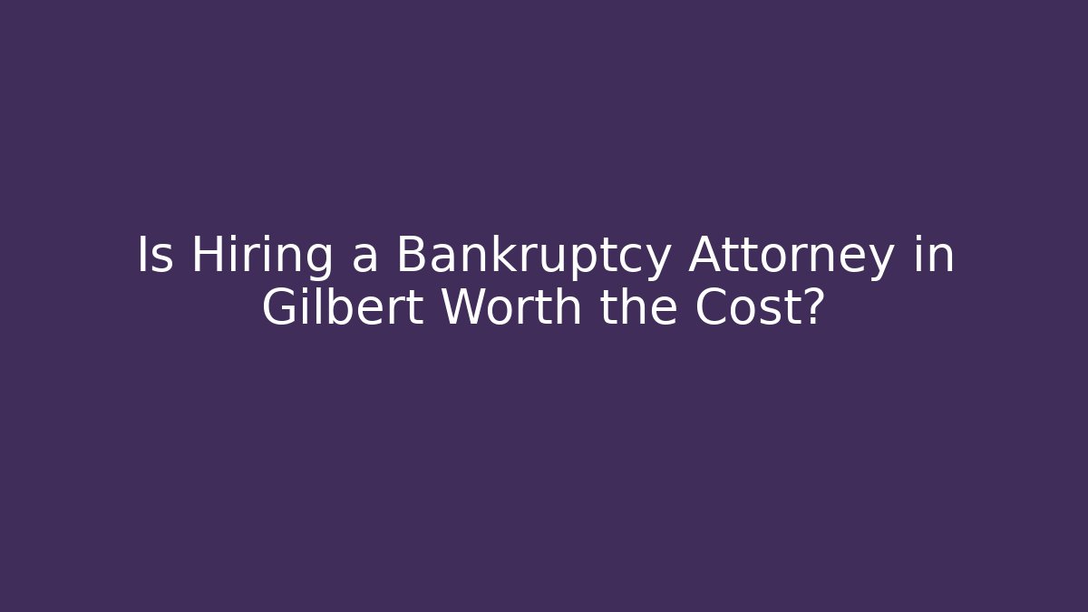 Is Hiring a Bankruptcy Attorney in Gilbert Worth the Cost?