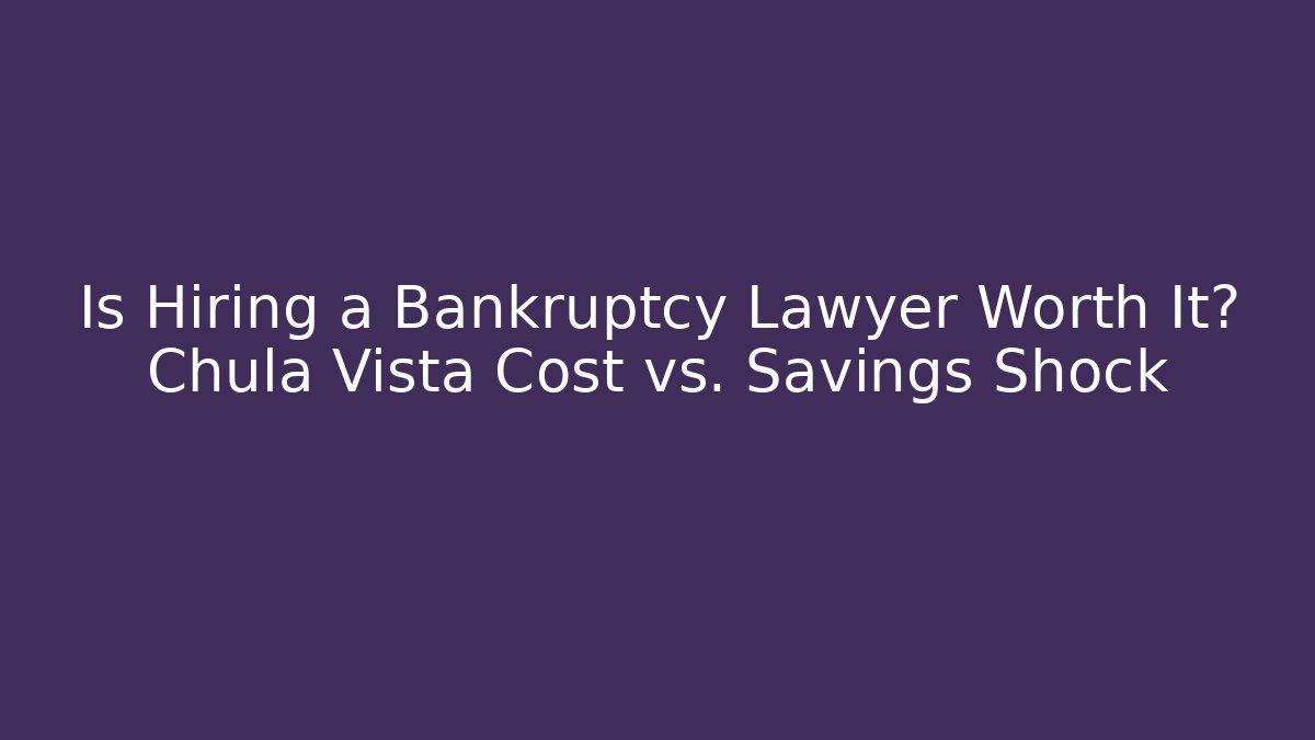 Is Hiring a Bankruptcy Lawyer Worth It? Chula Vista Cost vs. Savings Shock