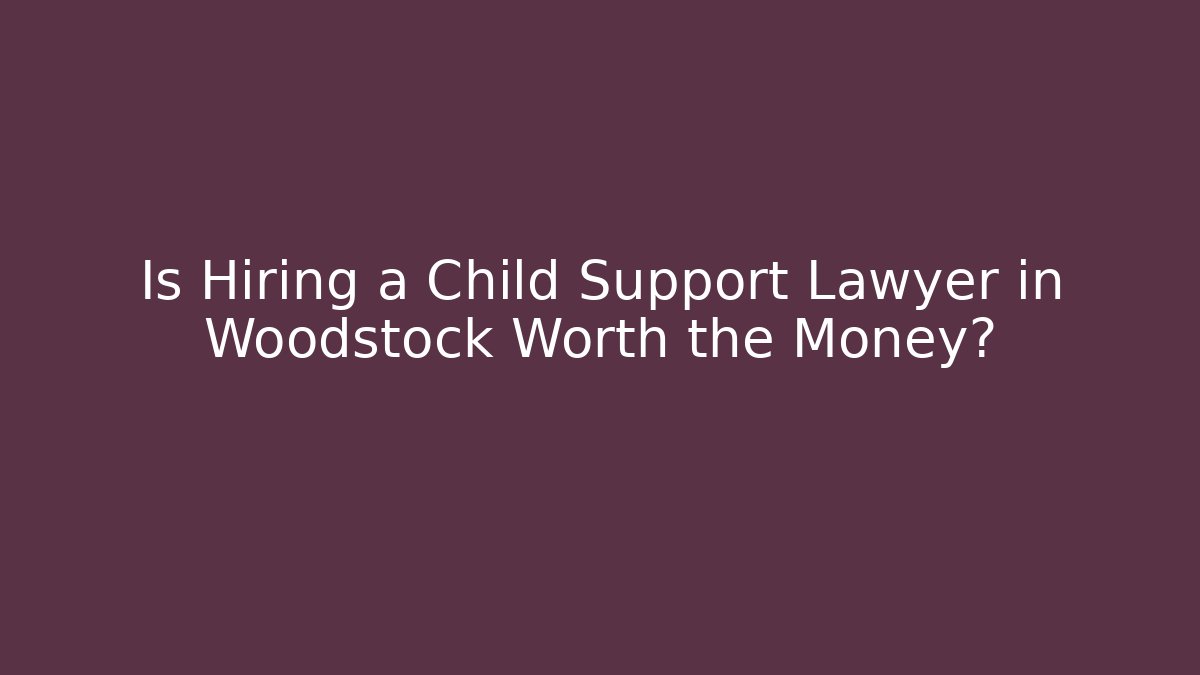 Is Hiring a Child Support Lawyer in Woodstock Worth the Money?