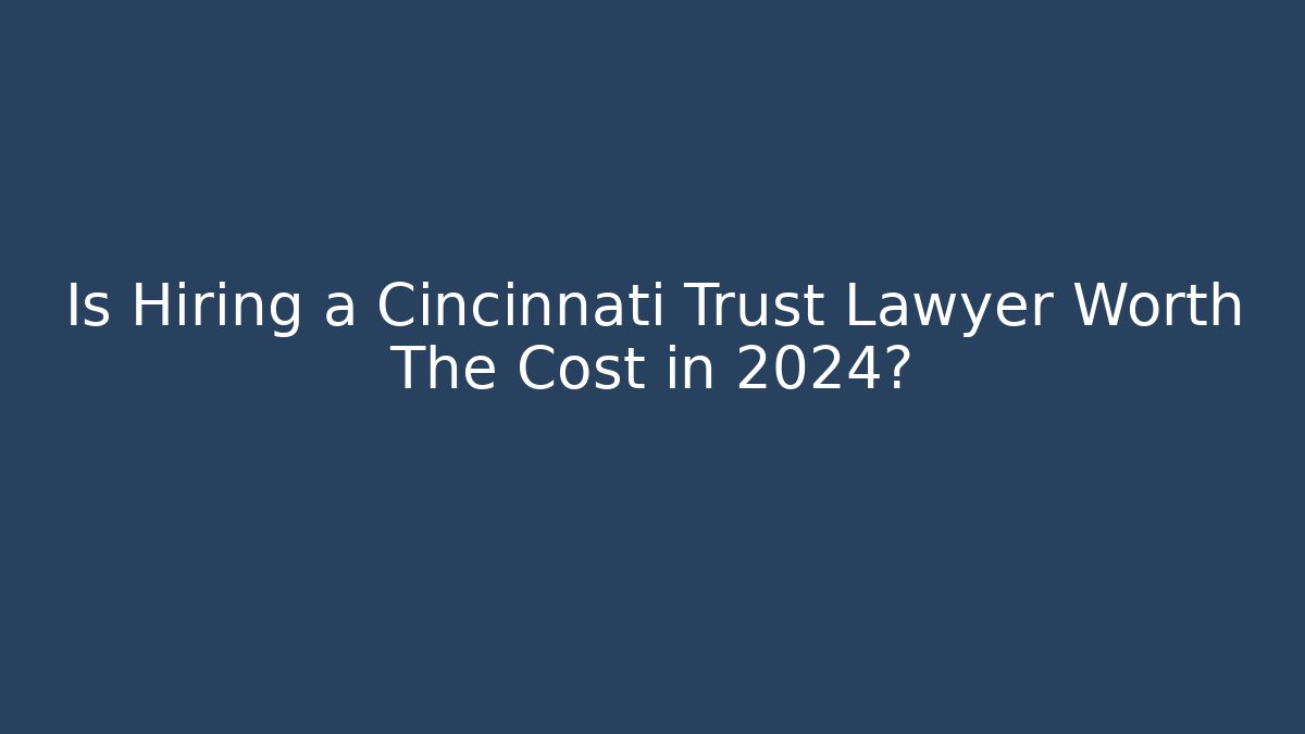 Is Hiring a Cincinnati Trust Lawyer Worth The Cost in 2024?