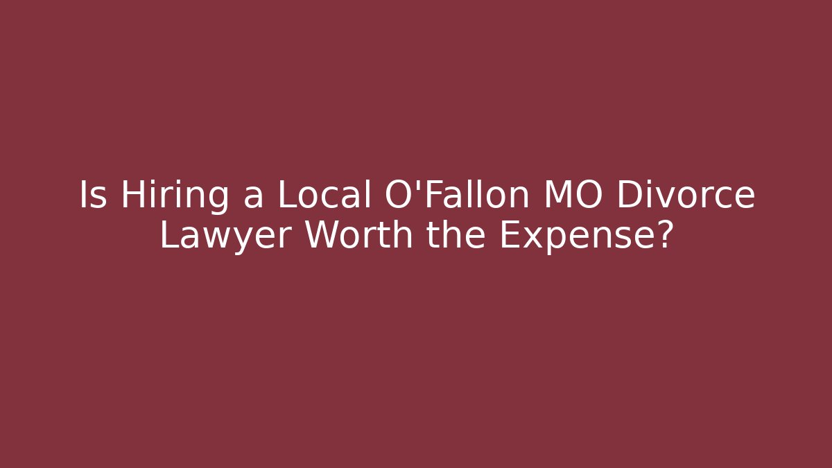 Is Hiring a Local O'Fallon MO Divorce Lawyer Worth the Expense?