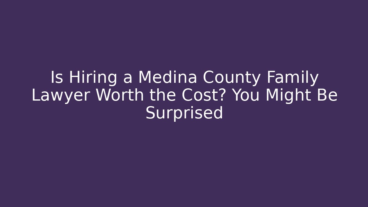 Is Hiring a Medina County Family Lawyer Worth the Cost? You Might Be Surprised