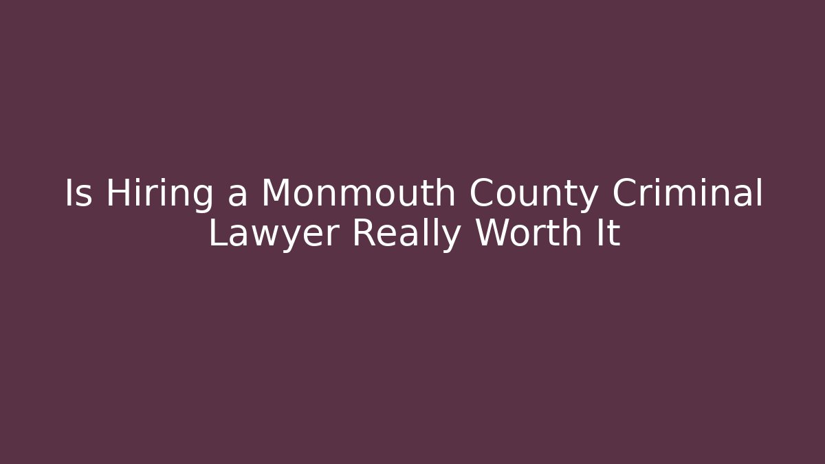 Is Hiring a Monmouth County Criminal Lawyer Really Worth It