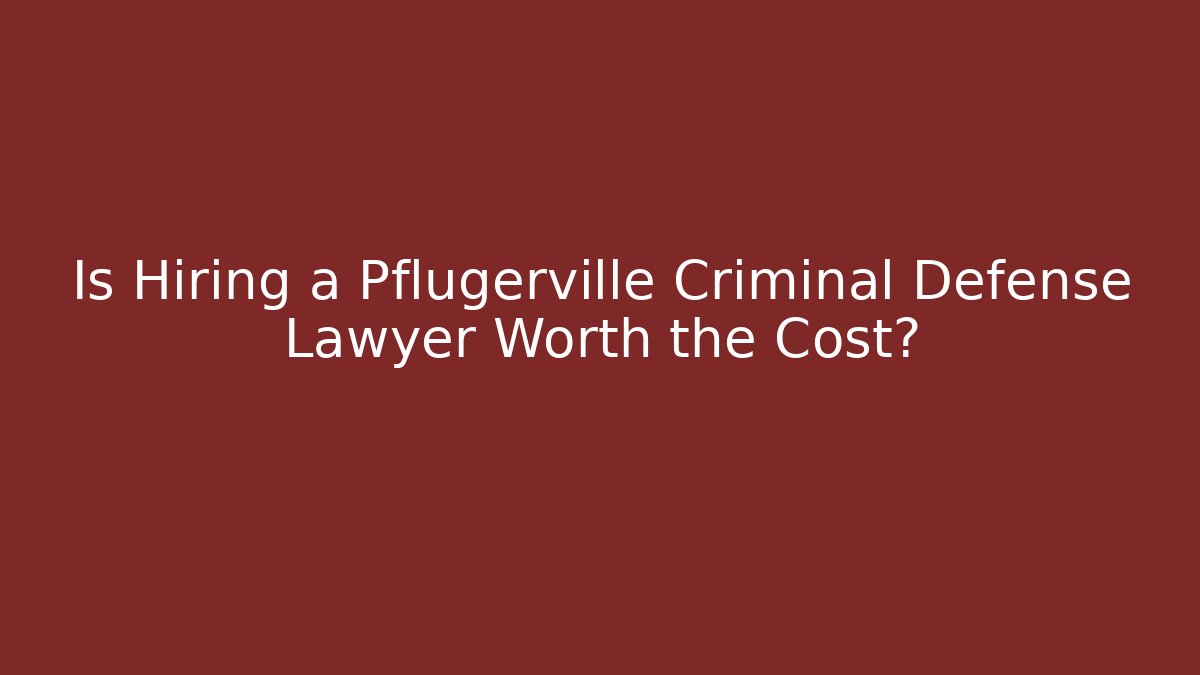 Is Hiring a Pflugerville Criminal Defense Lawyer Worth the Cost?