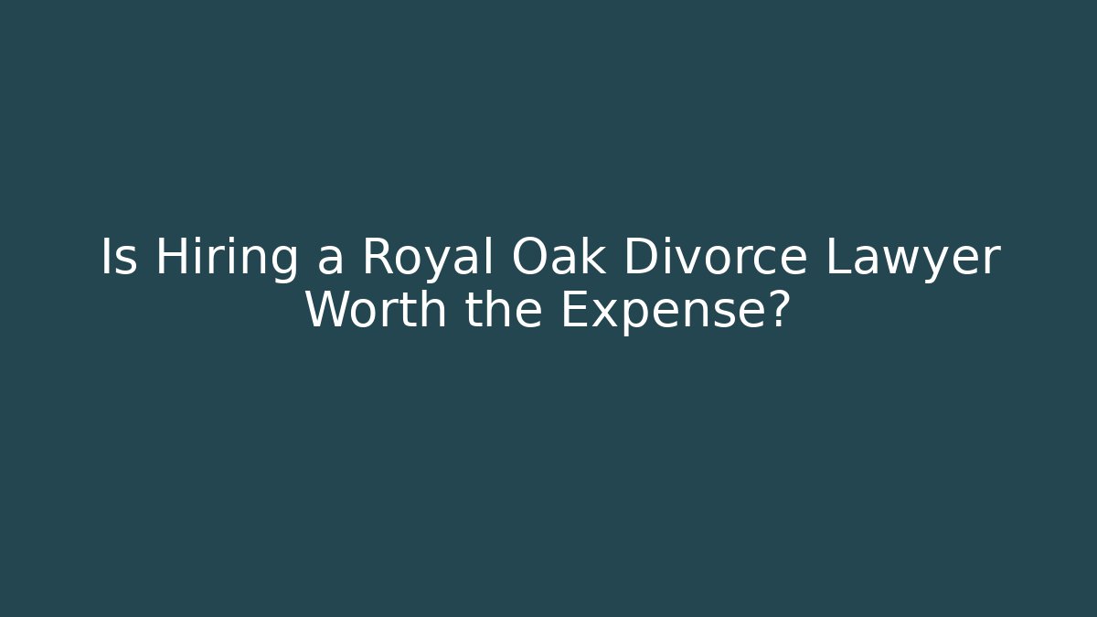 Is Hiring a Royal Oak Divorce Lawyer Worth the Expense?
