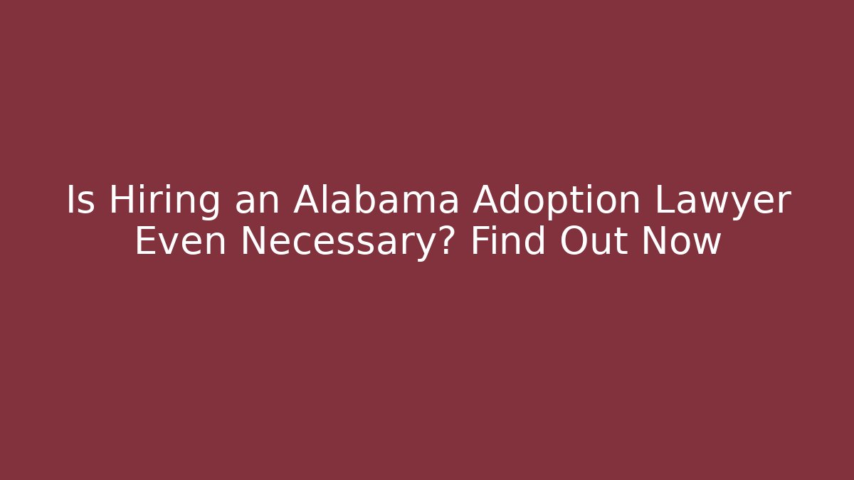 Is Hiring an Alabama Adoption Lawyer Even Necessary? Find Out Now