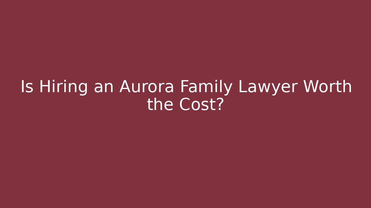 Is Hiring an Aurora Family Lawyer Worth the Cost?