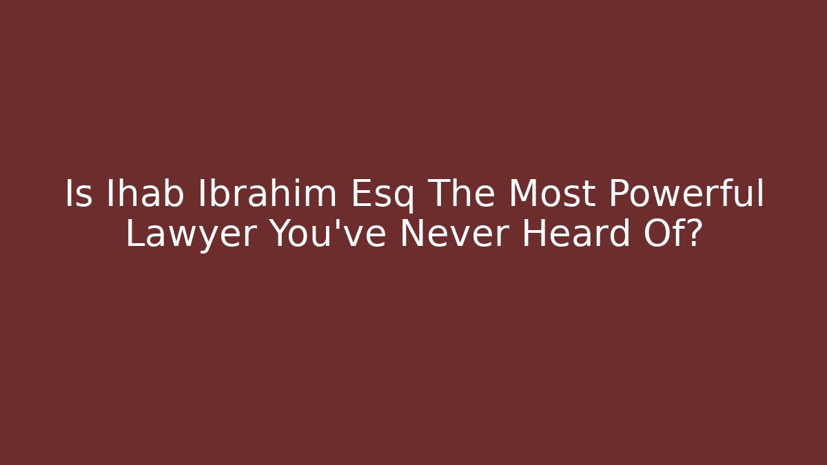 Is Ihab Ibrahim Esq The Most Powerful Lawyer You've Never Heard Of?