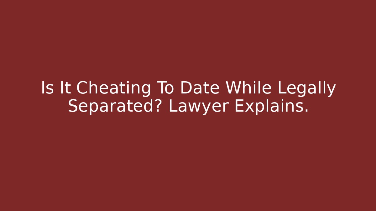Is It Cheating To Date While Legally Separated? Lawyer Explains.
