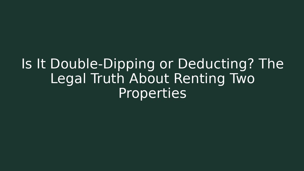 Is It Double-Dipping or Deducting? The Legal Truth About Renting Two Properties