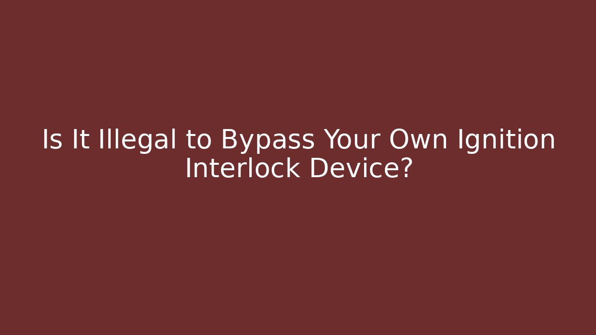 Is It Illegal to Bypass Your Own Ignition Interlock Device?