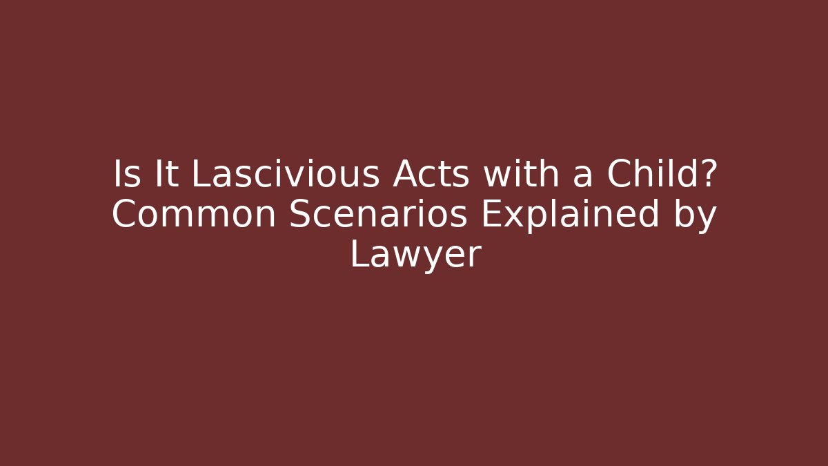 Is It Lascivious Acts with a Child? Common Scenarios Explained by Lawyer