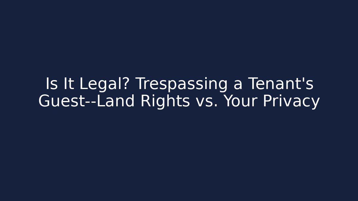 Is It Legal? Trespassing a Tenant's Guest—Land Rights vs. Your Privacy