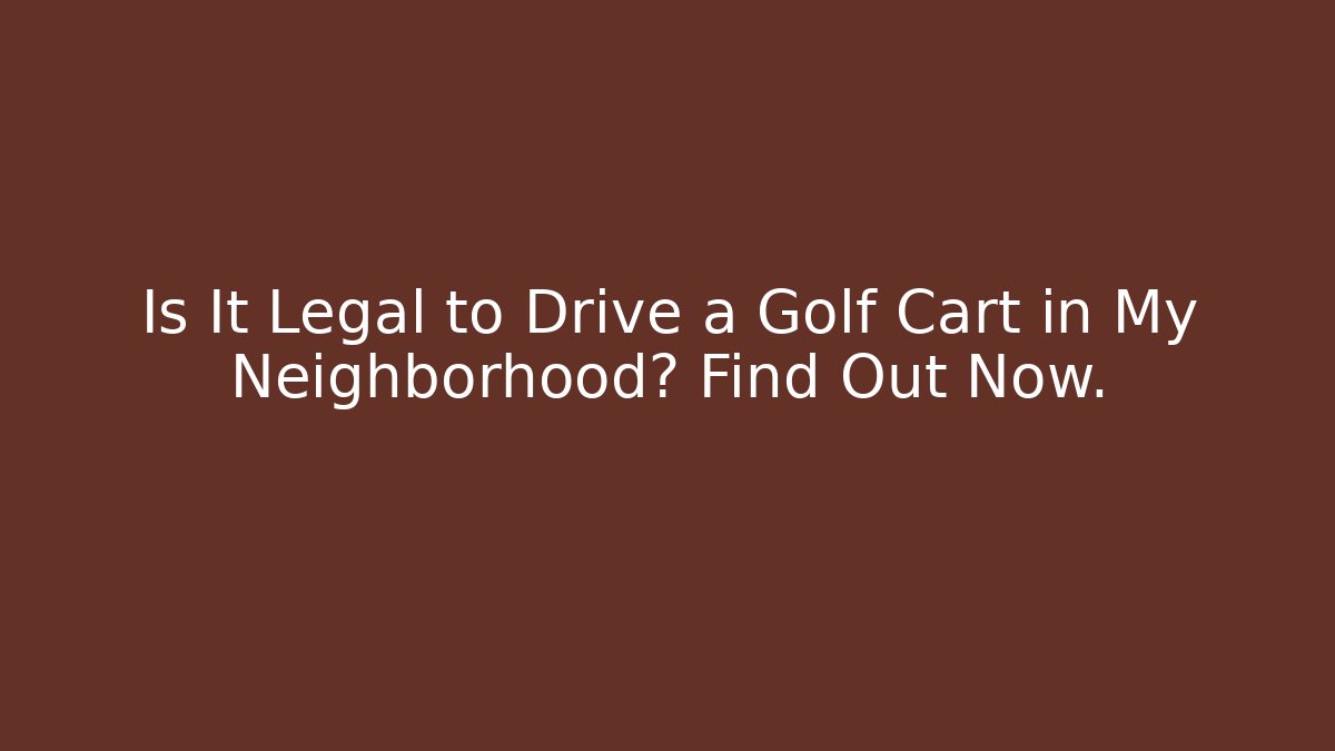 Is It Legal to Drive a Golf Cart in My Neighborhood? Find Out Now.
