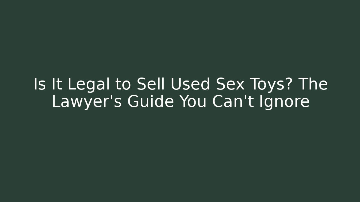 Is It Legal to Sell Used Sex Toys? The Lawyer’s Guide You Can’t Ignore