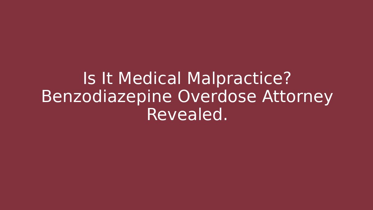 Is It Medical Malpractice? Benzodiazepine Overdose Attorney Revealed. - V Auction