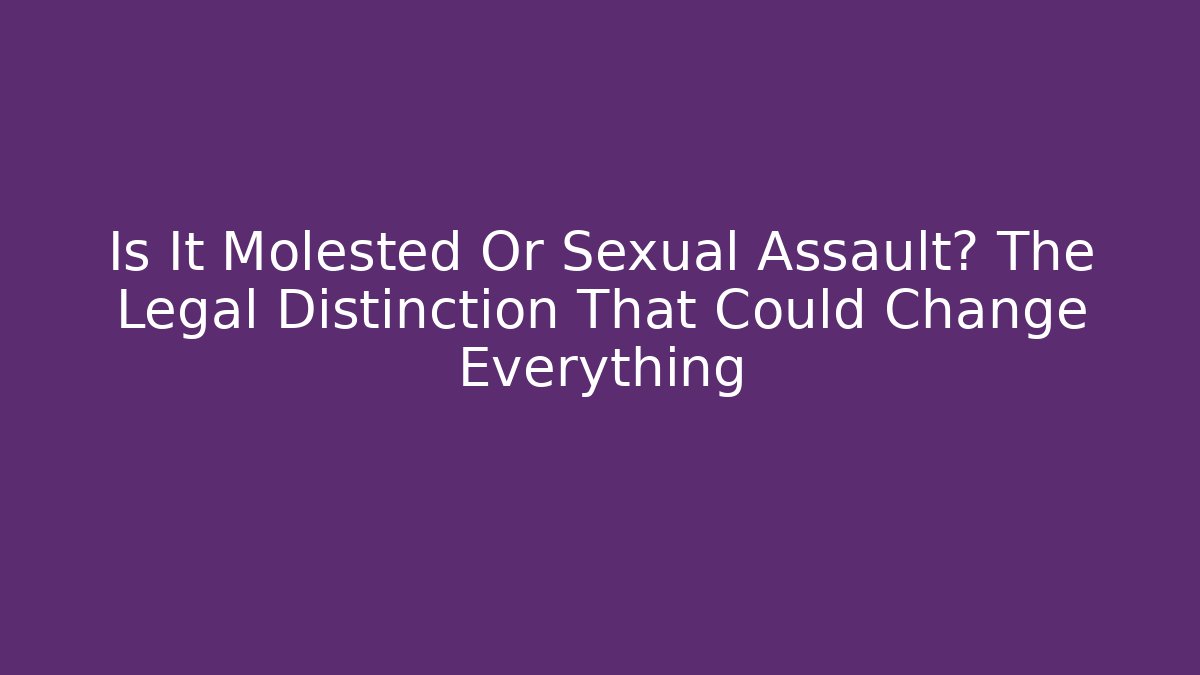 Is It Molested Or Sexual Assault? The Legal Distinction That Could Change Everything