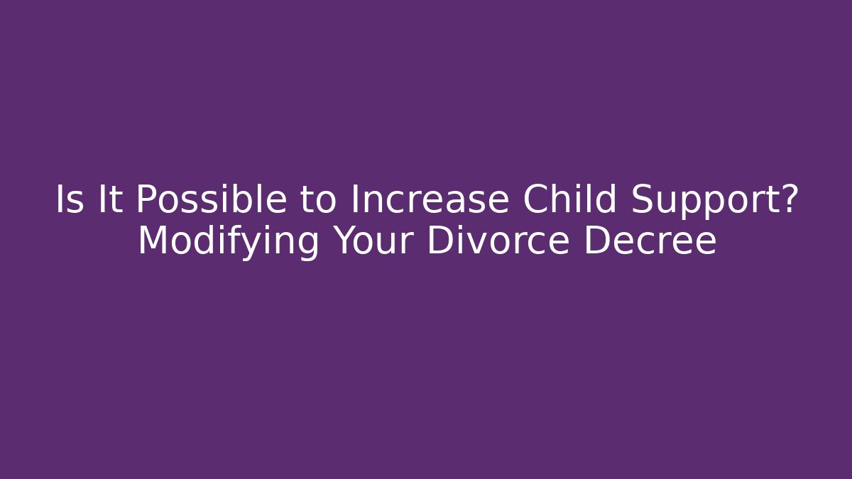Is It Possible to Increase Child Support? Modifying Your Divorce Decree