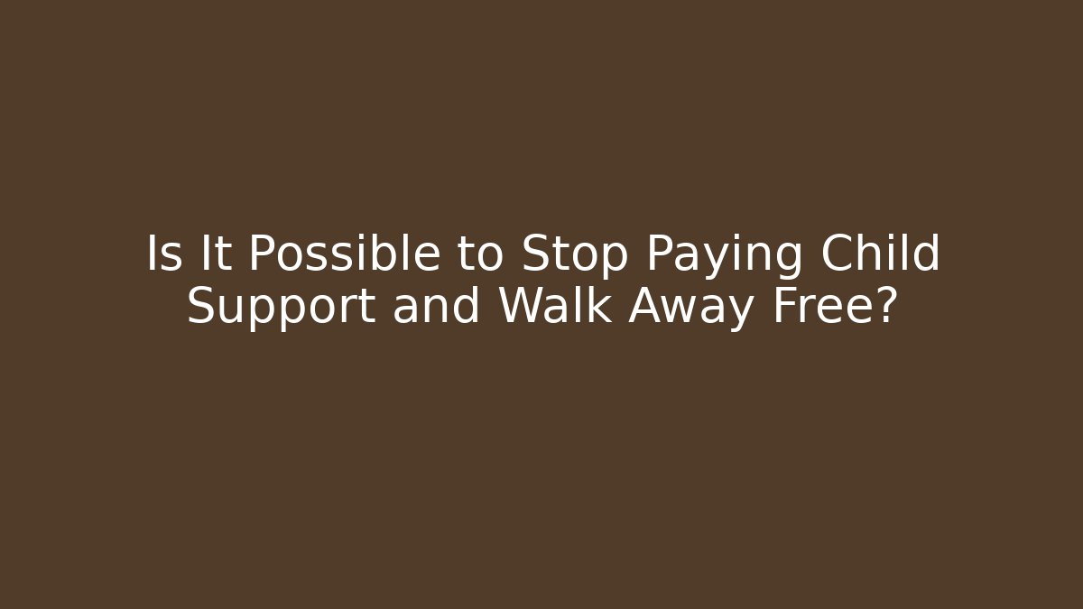 Is It Possible to Stop Paying Child Support and Walk Away Free?