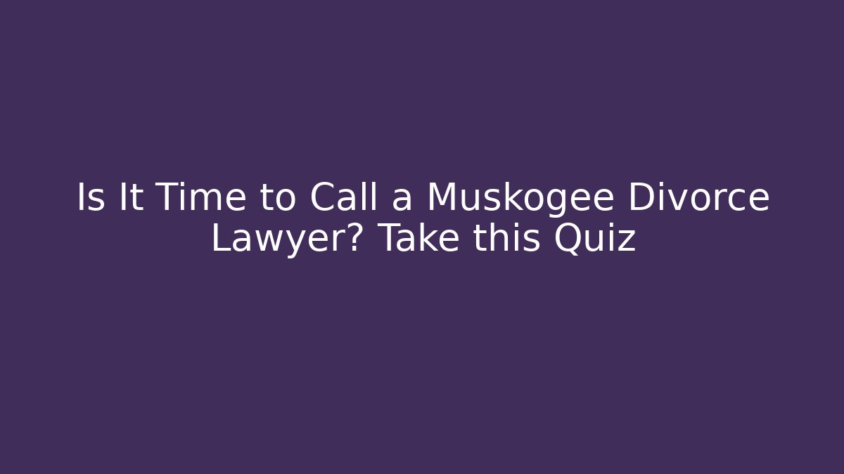 Is It Time to Call a Muskogee Divorce Lawyer? Take this Quiz