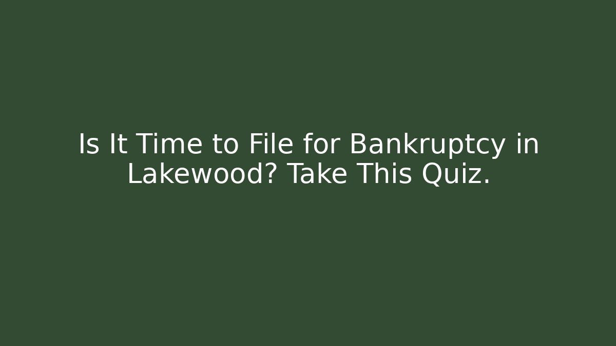 Is It Time to File for Bankruptcy in Lakewood? Take This Quiz.