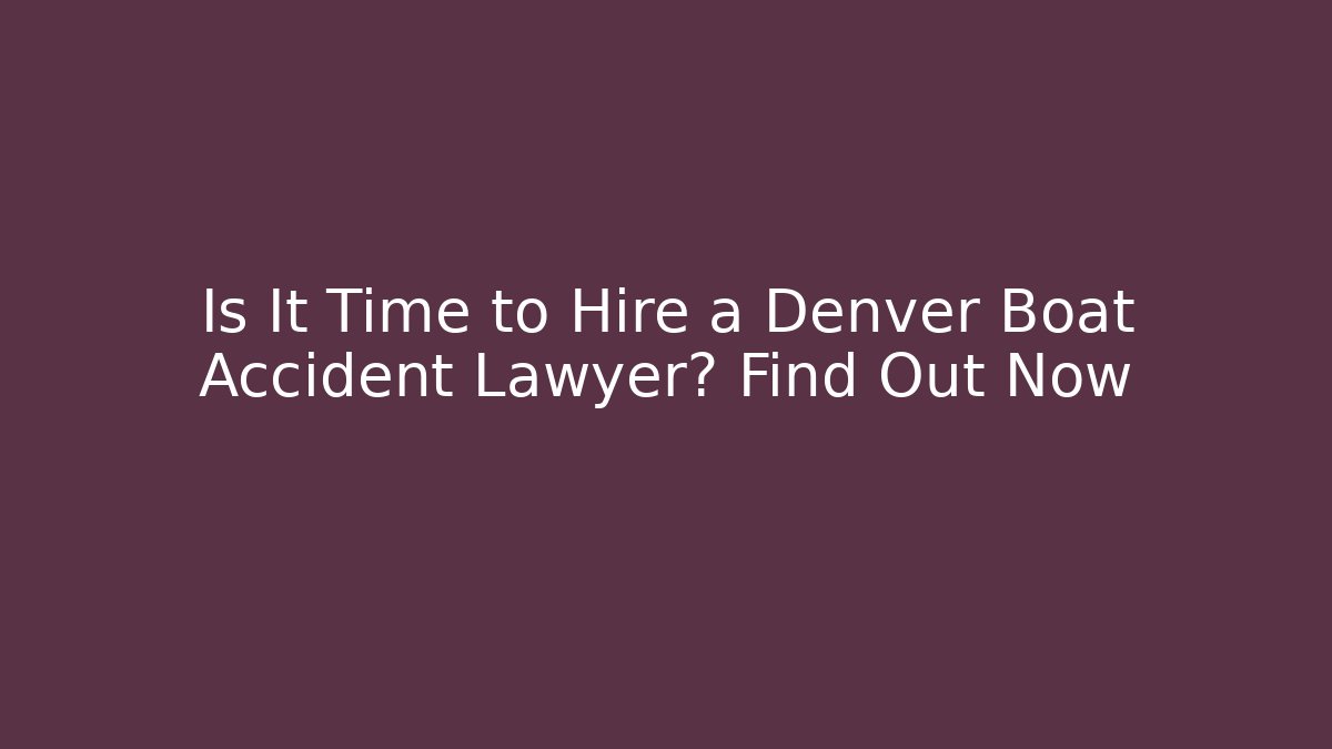 Is It Time to Hire a Denver Boat Accident Lawyer? Find Out Now