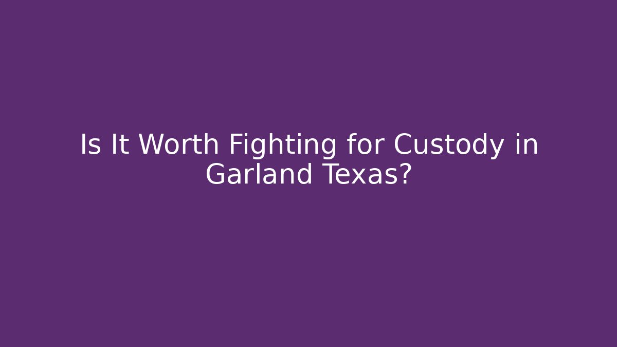 Is It Worth Fighting for Custody in Garland Texas? - V Auction