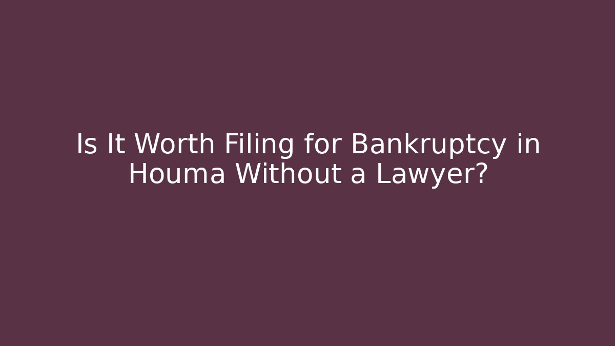 Is It Worth Filing for Bankruptcy in Houma Without a Lawyer?