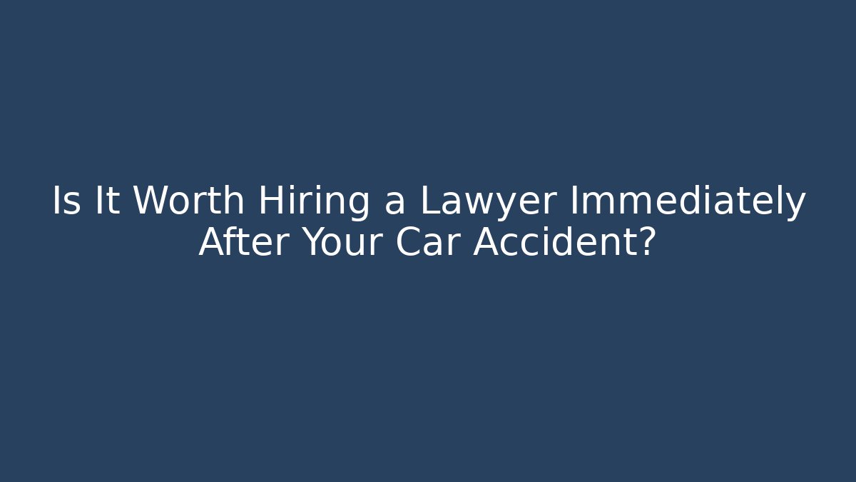 Is It Worth Hiring a Lawyer Immediately After Your Car Accident?