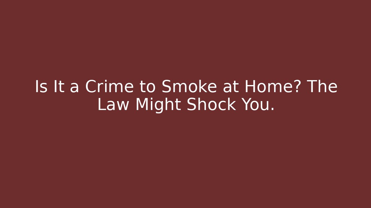 Is It a Crime to Smoke at Home? The Law Might Shock You.