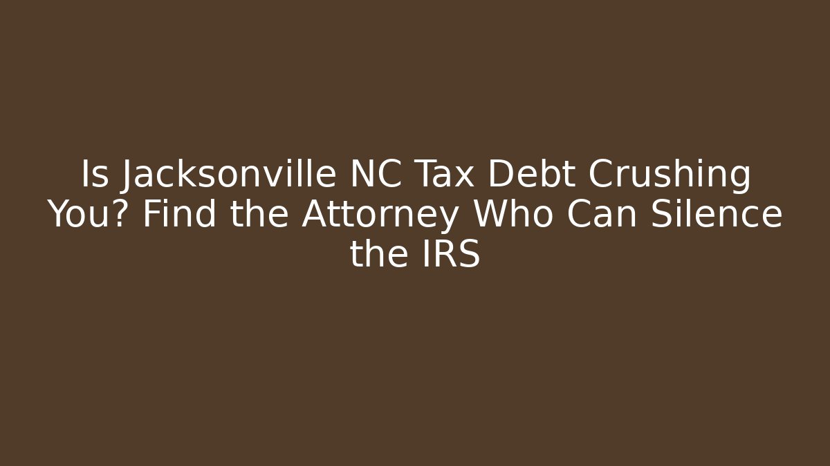Is Jacksonville NC Tax Debt Crushing You? Find the Attorney Who Can Silence the IRS